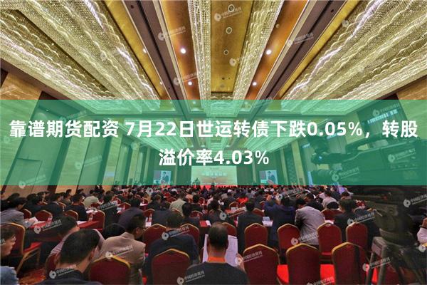 靠谱期货配资 7月22日世运转债下跌0.05%，转股溢价率4.03%