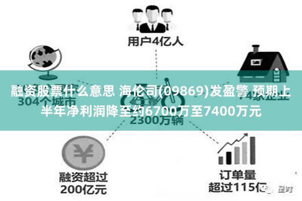 融资股票什么意思 海伦司(09869)发盈警 预期上半年净利润降至约6700万至7400万元