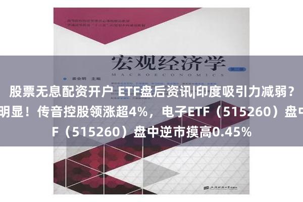 股票无息配资开户 ETF盘后资讯|印度吸引力减弱？A股“果链”优势明显！传音控股领涨超4%，电子ETF（515260）盘中逆市摸高0.45%