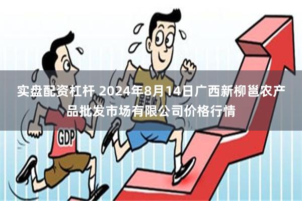 实盘配资杠杆 2024年8月14日广西新柳邕农产品批发市场有限公司价格行情