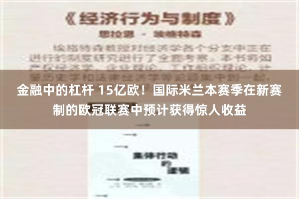 金融中的杠杆 15亿欧！国际米兰本赛季在新赛制的欧冠联赛中预计获得惊人收益