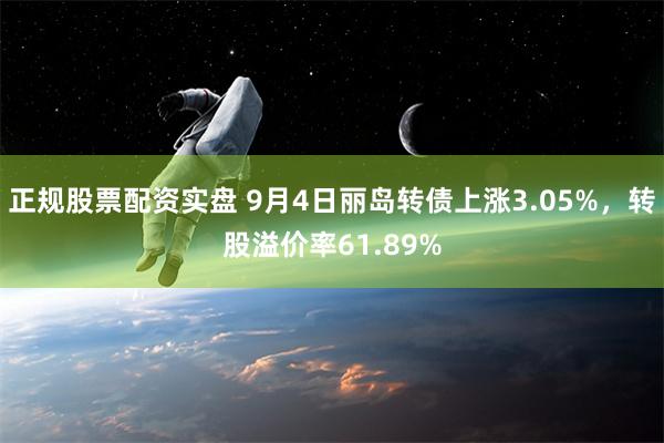 正规股票配资实盘 9月4日丽岛转债上涨3.05%，转股溢价率61.89%