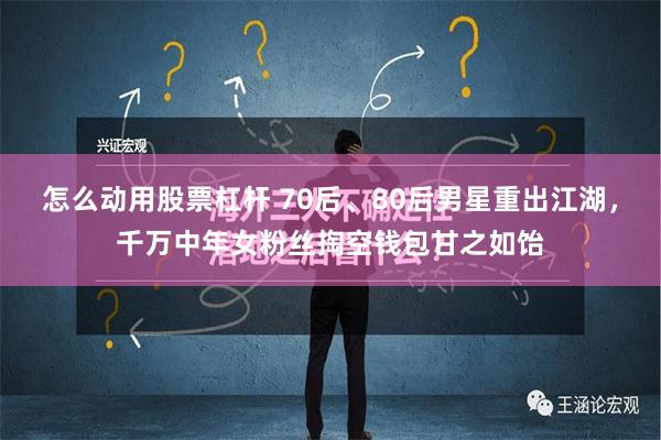 怎么动用股票杠杆 70后、80后男星重出江湖，千万中年女粉丝掏空钱包甘之如饴