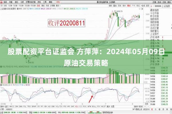 股票配资平台证监会 方萍萍：2024年05月09日原油交易策略