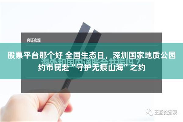 股票平台那个好 全国生态日，深圳国家地质公园约市民赴“守护无痕山海”之约