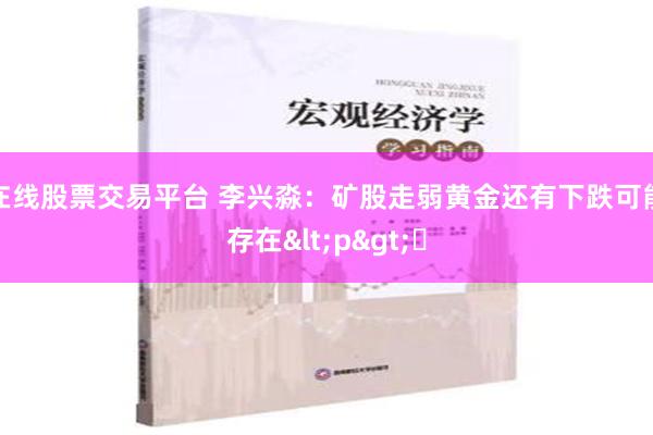 在线股票交易平台 李兴淼：矿股走弱黄金还有下跌可能存在<p>​