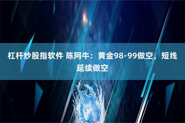 杠杆炒股指软件 陈阿牛：黄金98-99做空，短线延续做空