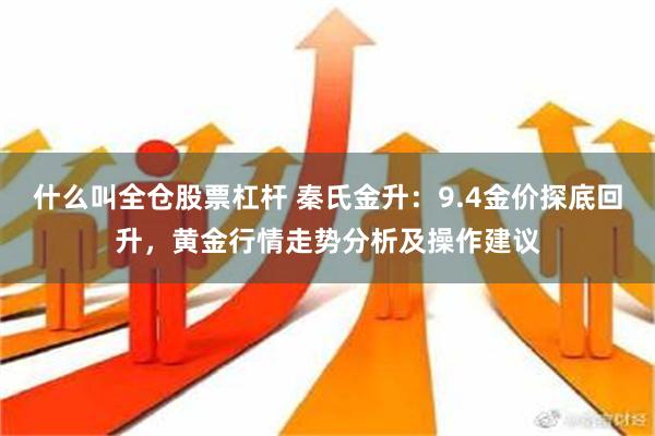 什么叫全仓股票杠杆 秦氏金升：9.4金价探底回升，黄金行情走势分析及操作建议