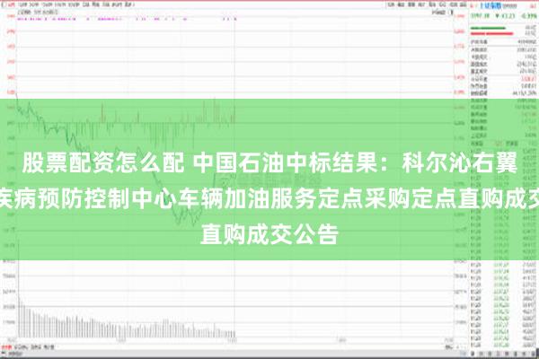 股票配资怎么配 中国石油中标结果：科尔沁右翼前旗疾病预防控制中心车辆加油服务定点采购定点直购成交公告