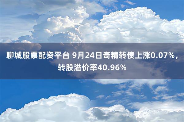 聊城股票配资平台 9月24日奇精转债上涨0.07%，转股溢价率40.96%