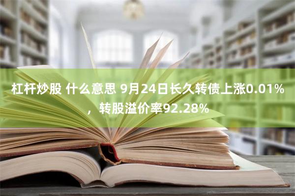 杠杆炒股 什么意思 9月24日长久转债上涨0.01%，转股溢价率92.28%