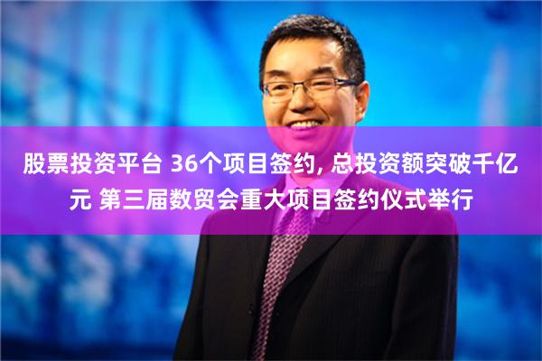 股票投资平台 36个项目签约, 总投资额突破千亿元 第三届数贸会重大项目签约仪式举行