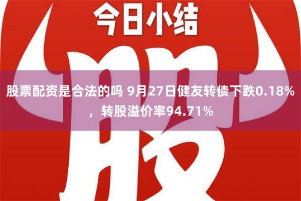 股票配资是合法的吗 9月27日健友转债下跌0.18%，转股溢价率94.71%