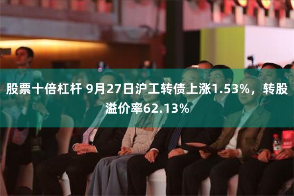 股票十倍杠杆 9月27日沪工转债上涨1.53%，转股溢价率62.13%