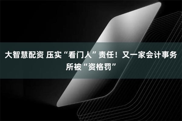 大智慧配资 压实“看门人”责任！又一家会计事务所被“资格罚”