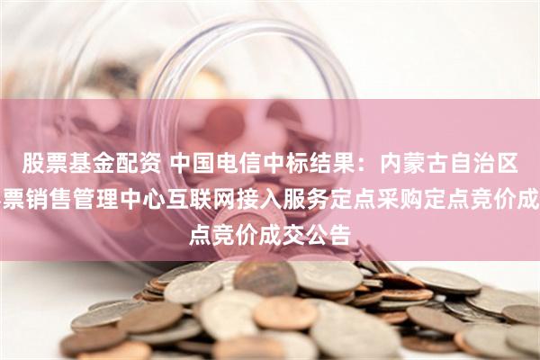 股票基金配资 中国电信中标结果：内蒙古自治区体育彩票销售管理中心互联网接入服务定点采购定点竞价成交公告