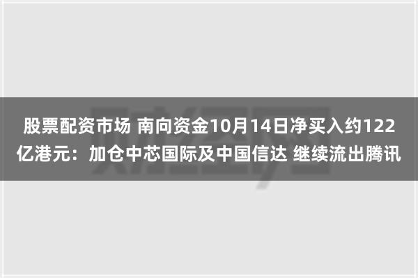 股票配资市场 南向资金10月14日净买入约122亿港元：加仓中芯国际及中国信达 继续流出腾讯