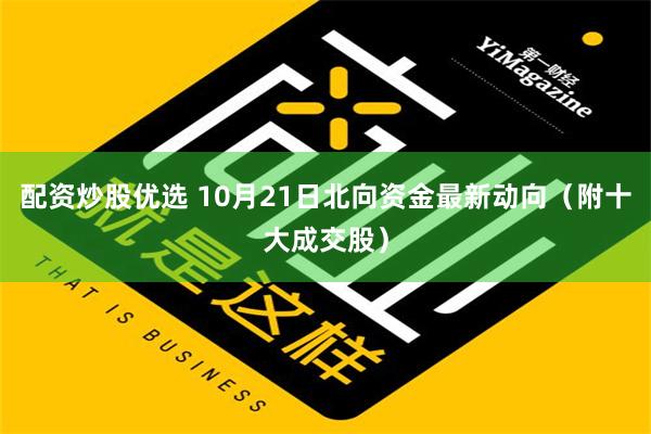 配资炒股优选 10月21日北向资金最新动向（附十大成交股）