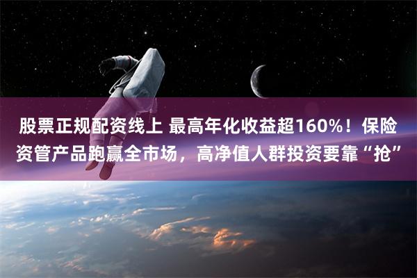 股票正规配资线上 最高年化收益超160%！保险资管产品跑赢全市场，高净值人群投资要靠“抢”