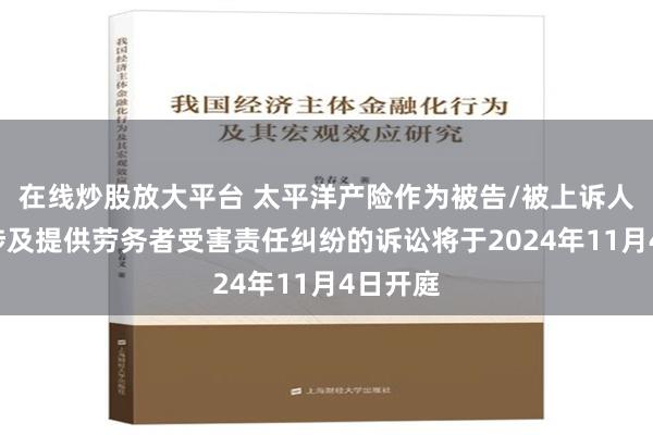 在线炒股放大平台 太平洋产险作为被告/被上诉人的1起涉及提供劳务者受害责任纠纷的诉讼将于2024年11月4日开庭