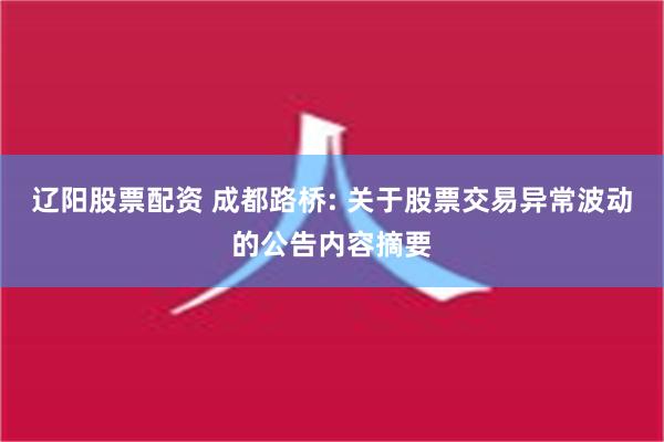 辽阳股票配资 成都路桥: 关于股票交易异常波动的公告内容摘要