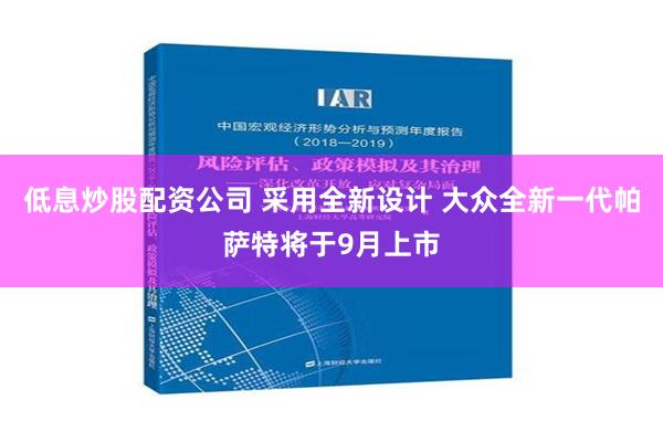 低息炒股配资公司 采用全新设计 大众全新一代帕萨特将于9月上市