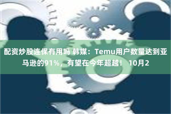 配资炒股连保有用吗 韩媒：Temu用户数量达到亚马逊的91%，有望在今年超越！ 10月2