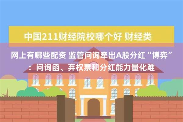 网上有哪些配资 监管问询牵出A股分红“博弈”：问询函、弃权票和分红能力量化难