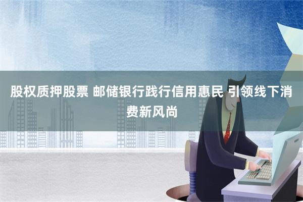 股权质押股票 邮储银行践行信用惠民 引领线下消费新风尚