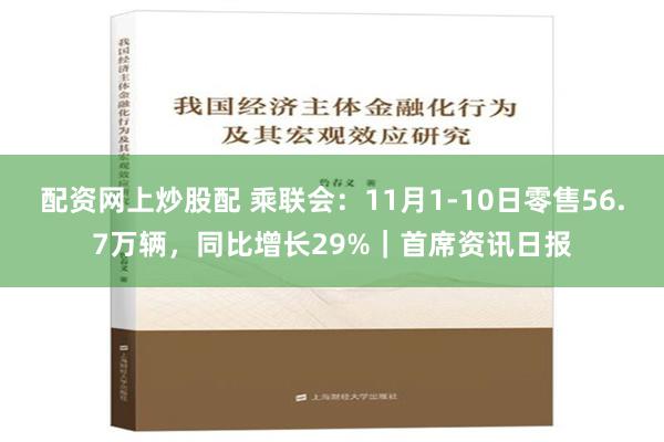 配资网上炒股配 乘联会：11月1-10日零售56.7万辆，同比增长29%｜首席资讯日报