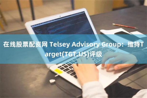 在线股票配资网 Telsey Advisory Group：维持Target(TGT.US)评级