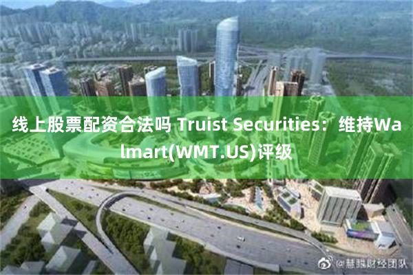 线上股票配资合法吗 Truist Securities：维持Walmart(WMT.US)评级