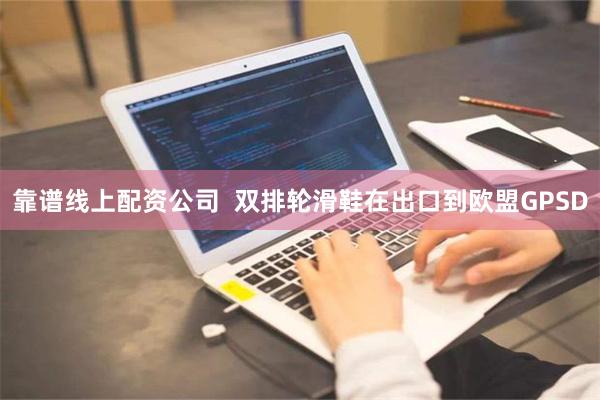 靠谱线上配资公司  双排轮滑鞋在出口到欧盟GPSD