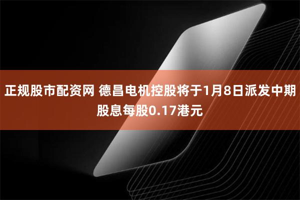 正规股市配资网 德昌电机控股将于1月8日派发中期股息每股0.17港元