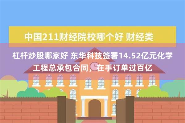 杠杆炒股哪家好 东华科技签署14.52亿元化学工程总承包合同，在手订单过百亿