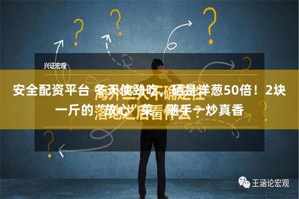 安全配资平台 冬天使劲吃，硒是洋葱50倍！2块一斤的“放心”菜，随手一炒真香