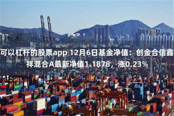 可以杠杆的股票app 12月6日基金净值：创金合信鑫祥混合A最新净值1.1878，涨0.23%