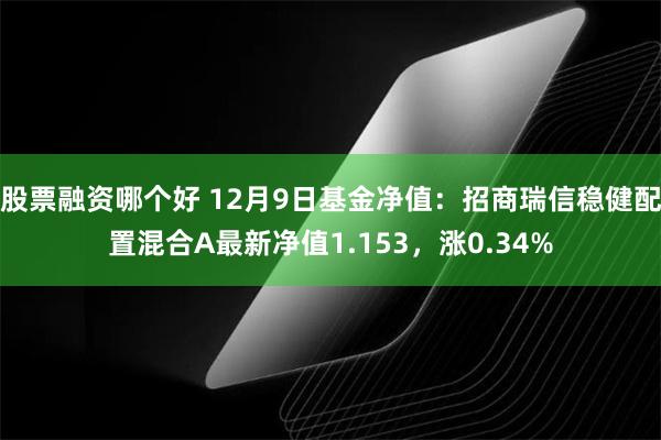 股票融资哪个好 12月9日基金净值：招商瑞信稳健配置混合A最新净值1.153，涨0.34%