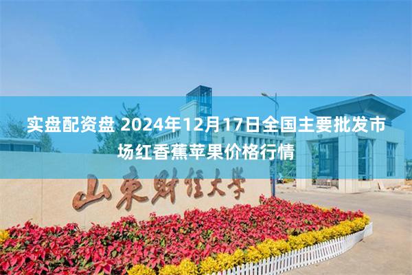 实盘配资盘 2024年12月17日全国主要批发市场红香蕉苹果价格行情