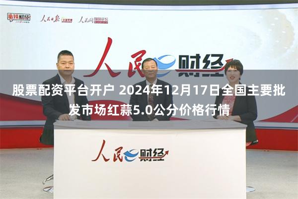 股票配资平台开户 2024年12月17日全国主要批发市场红蒜5.0公分价格行情