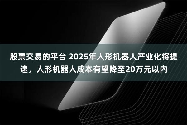 股票交易的平台 2025年人形机器人产业化将提速，人形机器人成本有望降至20万元以内