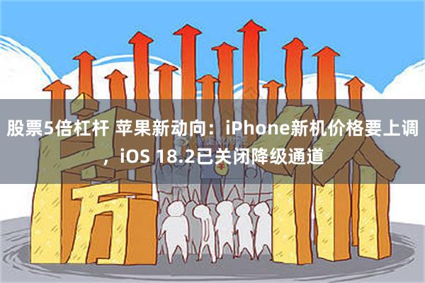 股票5倍杠杆 苹果新动向：iPhone新机价格要上调，iOS 18.2已关闭降级通道