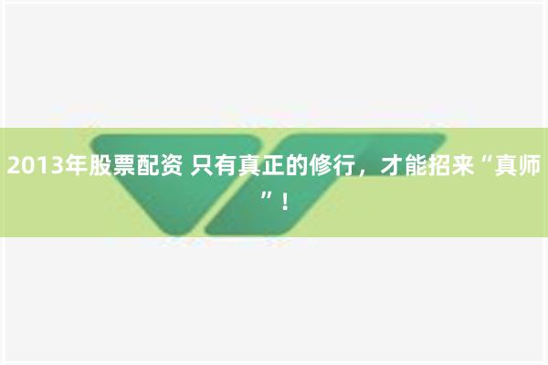 2013年股票配资 只有真正的修行，才能招来“真师”！