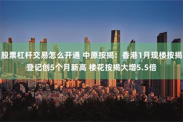 股票杠杆交易怎么开通 中原按揭：香港1月现楼按揭登记创5个月新高 楼花按揭大增5.5倍