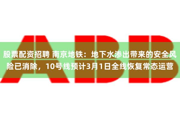 股票配资招聘 南京地铁：地下水渗出带来的安全风险已消除，10号线预计3月1日全线恢复常态运营