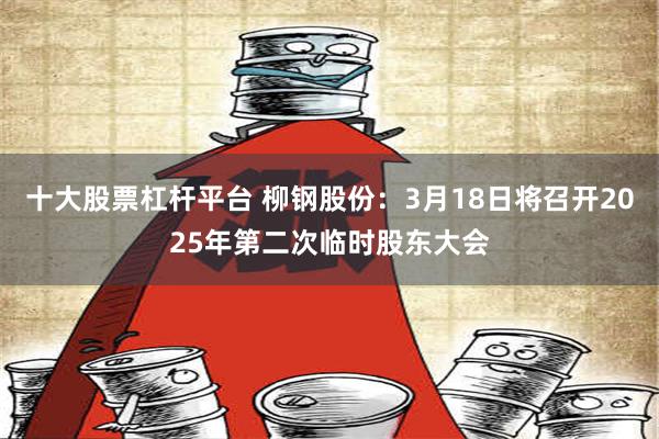 十大股票杠杆平台 柳钢股份：3月18日将召开2025年第二次临时股东大会