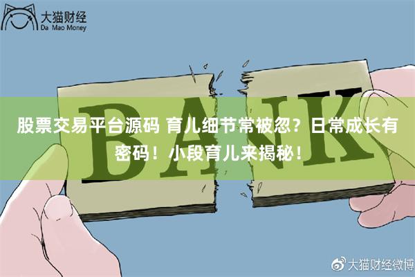 股票交易平台源码 育儿细节常被忽？日常成长有密码！小段育儿来揭秘！