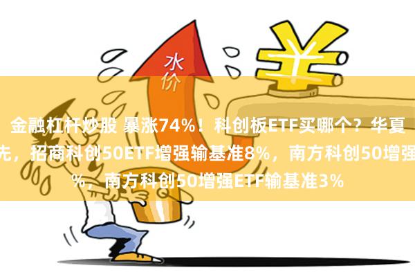 金融杠杆炒股 暴涨74%！科创板ETF买哪个？华夏科创50ETF领先，招商科创50ETF增强输基准8%，南方科创50增强ETF输基准3%